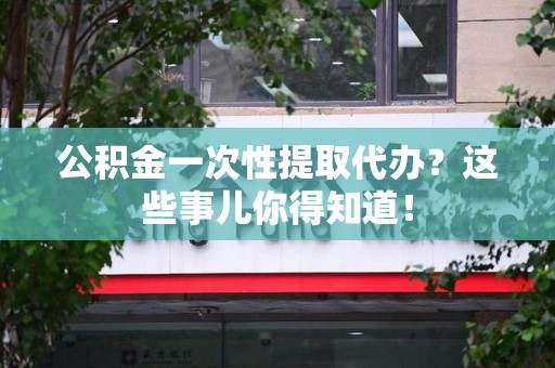 延平公积金一次性提取代办？这些事儿你得知道！