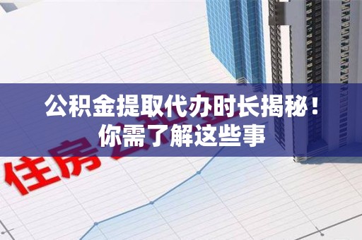 延平公积金提取代办时长揭秘！你需了解这些事