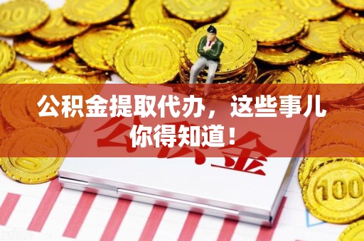 延平公积金提取代办,这些事儿你得知道! 延平公积金提取代办,这些事儿你得知道!