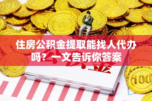 延平住房公积金提取能找人代办吗？一文告诉你答案