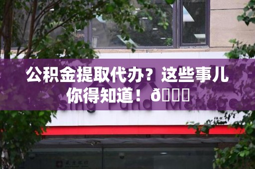 延平公积金提取代办？这些事儿你得知道！😎