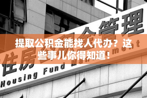 延平提取公积金能找人代办?这些事儿你得知道! 延平提取公积金能找人代办?这些事儿你得知道!