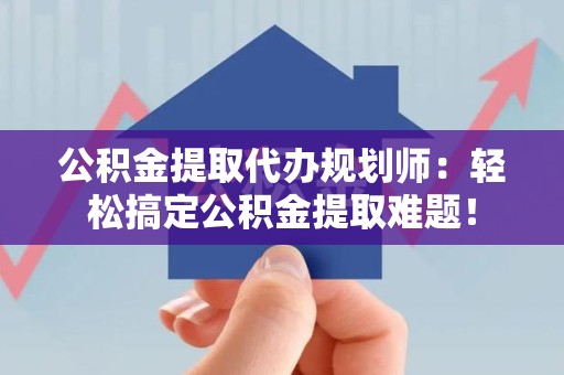 延平公积金提取代办规划师：轻松搞定公积金提取难题！