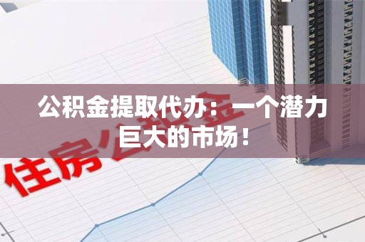 延平公积金提取代办：一个潜力巨大的市场！
