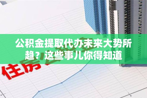 延平公积金提取代办未来大势所趋?这些事儿你得知道 延平公积金提取代办未来大势所趋?这些事儿你得知道