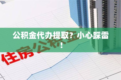 延平公积金代办提取？小心踩雷！