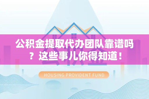 延平公积金提取代办团队靠谱吗？这些事儿你得知道！