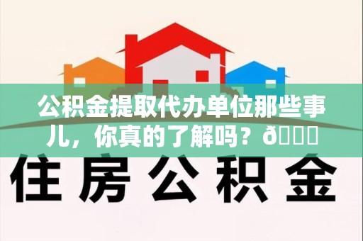 延平公积金提取代办单位那些事儿，你真的了解吗？😎