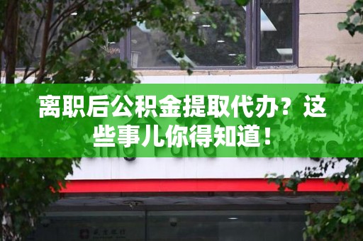 延平离职后公积金提取代办?这些事儿你得知道! 延平离职后公积金提取代办?这些事儿你得知道!