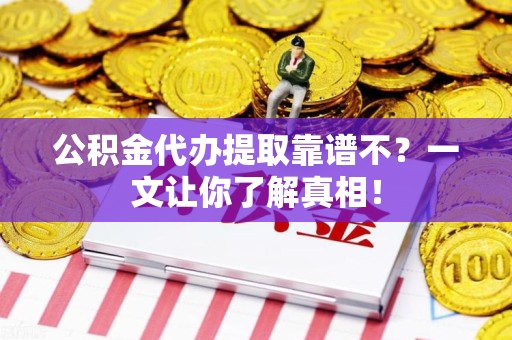 延平公积金代办提取靠谱不？一文让你了解真相！