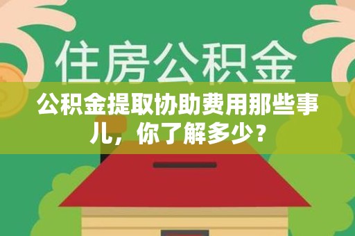 延平公积金提取协助费用那些事儿，你了解多少？