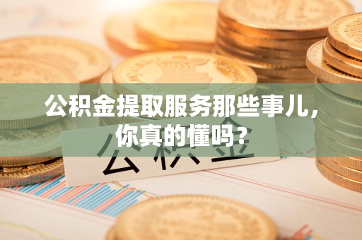 延平公积金提取服务那些事儿，你真的懂吗？