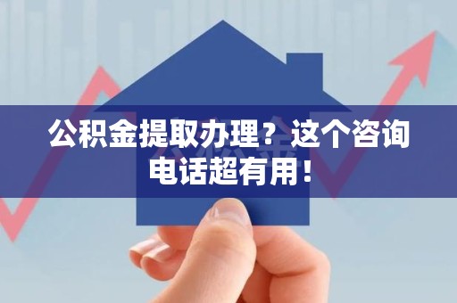 延平公积金提取办理？这个咨询电话超有用！