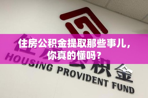 延平住房公积金提取那些事儿,你真的懂吗? 延平住房公积金提取那些事儿,你真的懂吗?