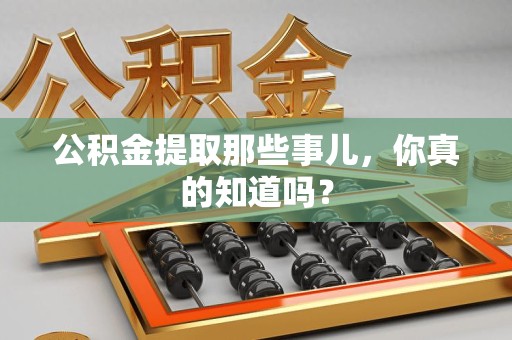 延平公积金提取那些事儿，你真的知道吗？