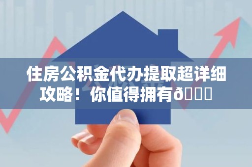 延平住房公积金代办提取超详细攻略！你值得拥有😎