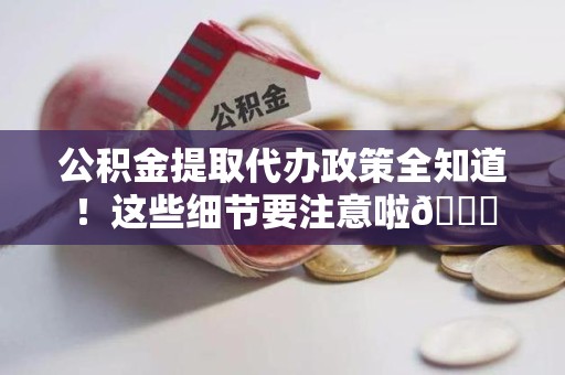 延平公积金提取代办政策全知道！这些细节要注意啦😉