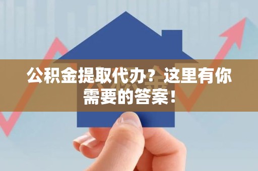 延平公积金提取代办?这里有你需要的答案! 延平公积金提取代办?这里有你需要的答案!