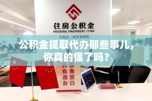延平公积金提取代办那些事儿，你真的懂了吗？