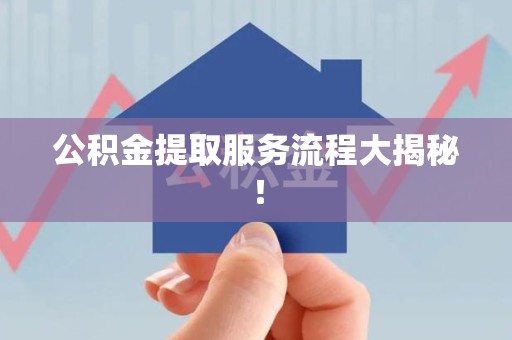 延平公积金提取服务流程大揭秘! 延平公积金提取服务流程大揭秘!