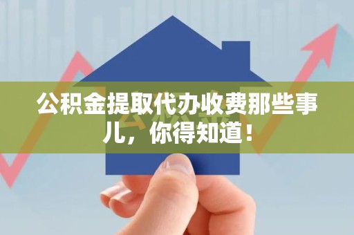 延平公积金提取代办收费那些事儿，你得知道！