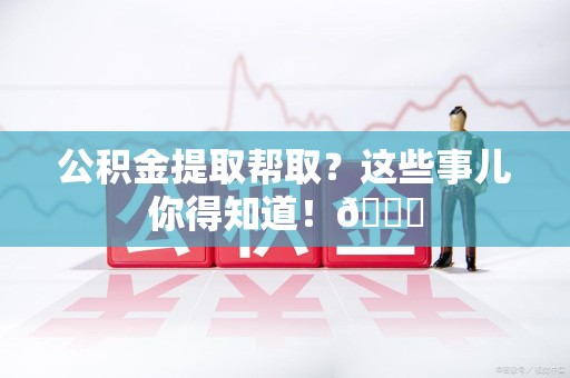 延平公积金提取帮取？这些事儿你得知道！😎