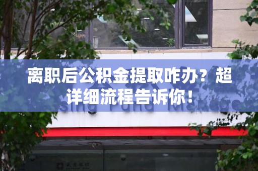 延平离职后公积金提取咋办？超详细流程告诉你！