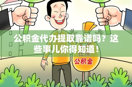 延平公积金代办提取靠谱吗?这些事儿你得知道! 延平公积金代办提取靠谱吗?这些事儿你得知道!