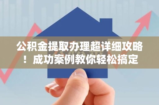 延平公积金提取办理超详细攻略！成功案例教你轻松搞定