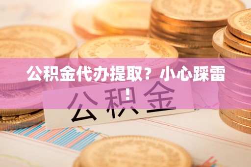延平公积金代办提取？小心踩雷！