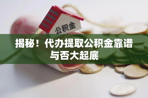 延平揭秘!代办提取公积金靠谱与否大起底 延平揭秘!代办提取公积金靠谱与否大起底