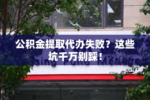 延平公积金提取代办失败？这些坑千万别踩！