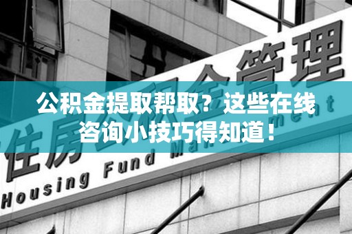 延平公积金提取帮取？这些在线咨询小技巧得知道！