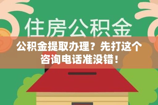 延平公积金提取办理？先打这个咨询电话准没错！