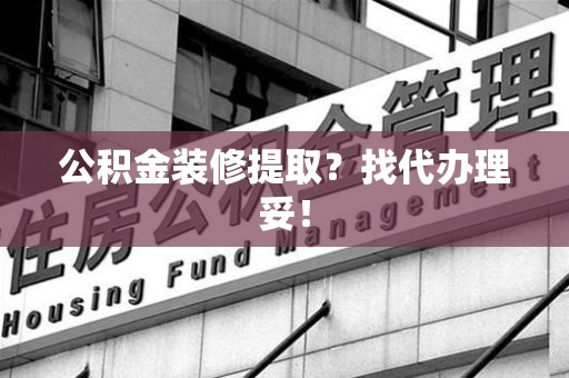 延平公积金装修提取？找代办理妥！