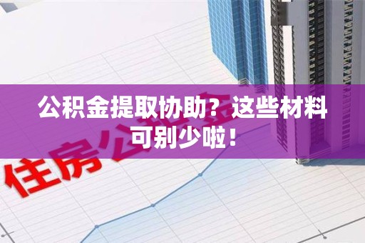 延平公积金提取协助？这些材料可别少啦！