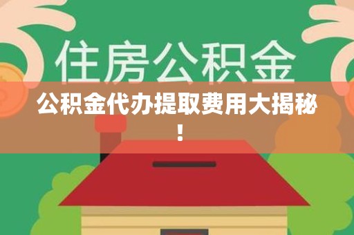 延平公积金代办提取费用大揭秘！