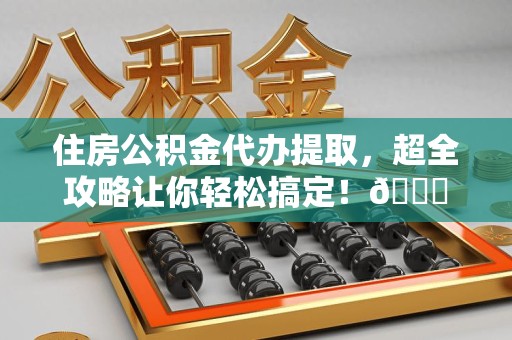 延平住房公积金代办提取，超全攻略让你轻松搞定！😎