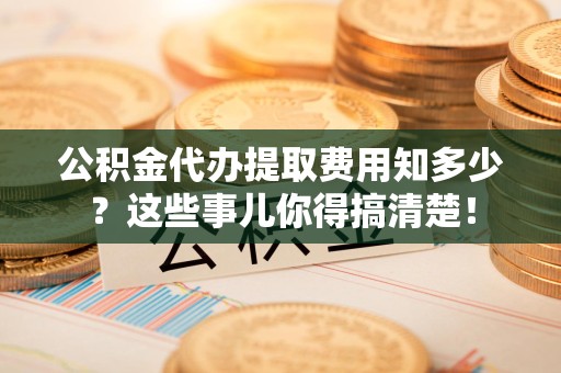 延平公积金代办提取费用知多少?这些事儿你得搞清楚! 延平公积金代办提取费用知多少?这些事儿你得搞清楚!