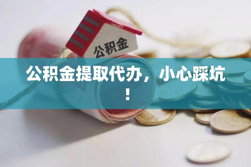 延平公积金提取代办，小心踩坑！