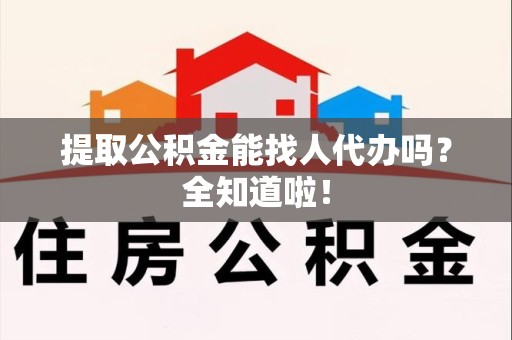 延平提取公积金能找人代办吗？全知道啦！