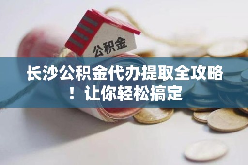 延平长沙公积金代办提取全攻略！让你轻松搞定