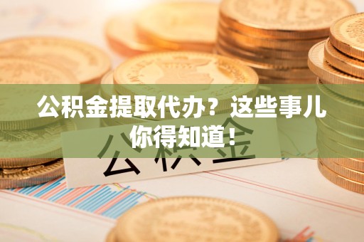 延平公积金提取代办？这些事儿你得知道！
