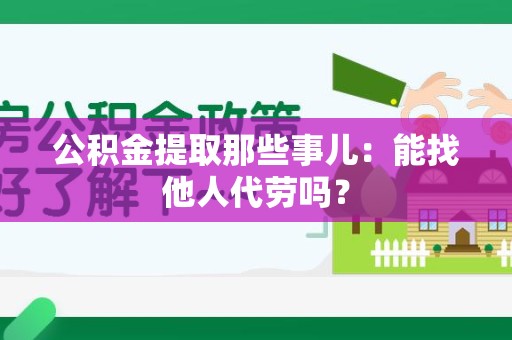 延平公积金提取那些事儿：能找他人代劳吗？