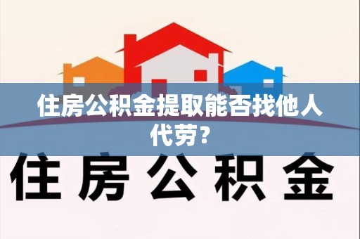 延平住房公积金提取能否找他人代劳? 延平住房公积金提取能否找他人代劳?