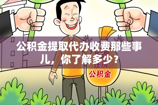 延平公积金提取代办收费那些事儿，你了解多少？