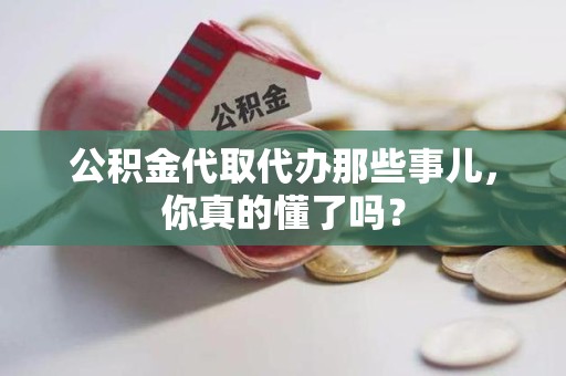 延平公积金代取代办那些事儿，你真的懂了吗？