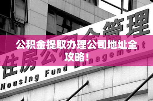 延平公积金提取办理公司地址全攻略！