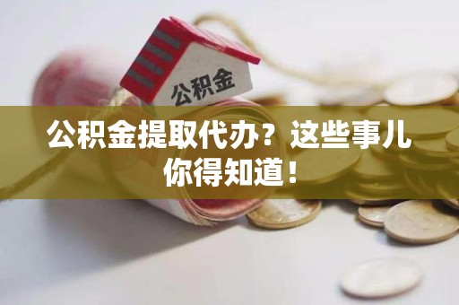 延平公积金提取代办？这些事儿你得知道！