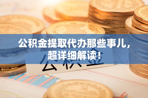 延平公积金提取代办那些事儿，超详细解读！
